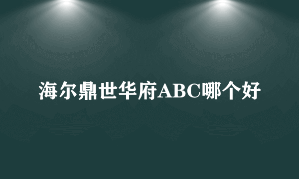 海尔鼎世华府ABC哪个好