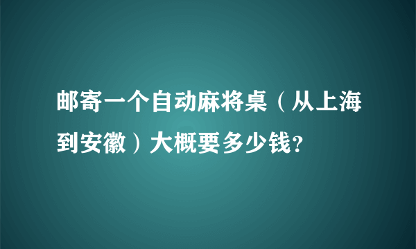 邮寄一个自动麻将桌（从上海到安徽）大概要多少钱？