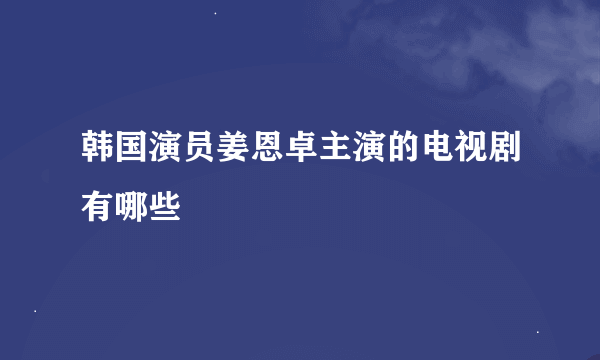 韩国演员姜恩卓主演的电视剧有哪些