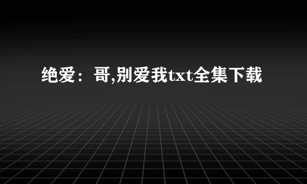 绝爱：哥,别爱我txt全集下载