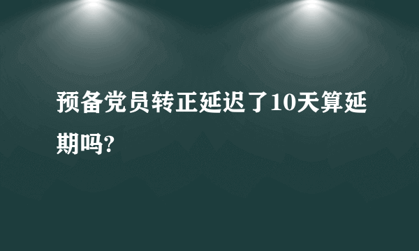 预备党员转正延迟了10天算延期吗?