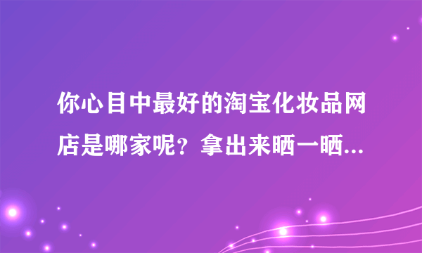 你心目中最好的淘宝化妆品网店是哪家呢？拿出来晒一晒，跟大家分享一下