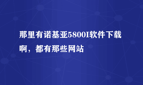 那里有诺基亚5800I软件下载啊，都有那些网站