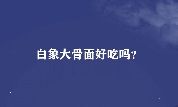 白象大骨面好吃吗？