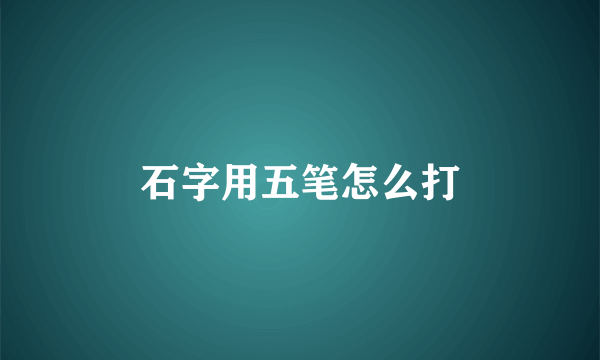 石字用五笔怎么打