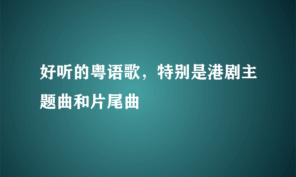 好听的粤语歌，特别是港剧主题曲和片尾曲