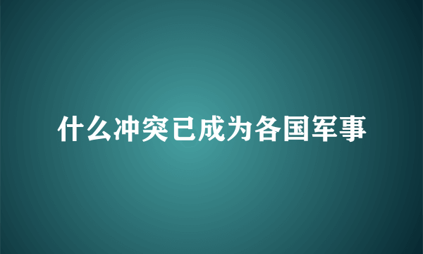 什么冲突已成为各国军事