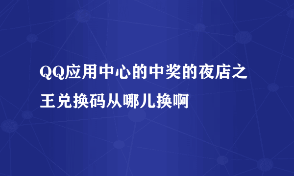 QQ应用中心的中奖的夜店之王兑换码从哪儿换啊