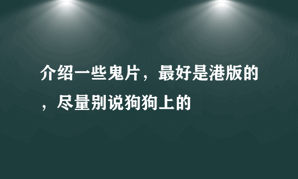 介绍一些鬼片，最好是港版的，尽量别说狗狗上的