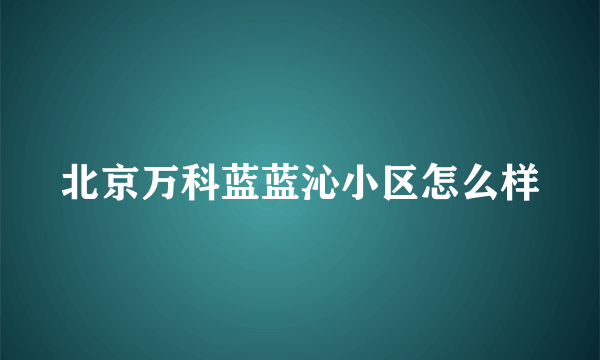 北京万科蓝蓝沁小区怎么样