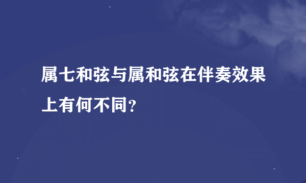 属七和弦与属和弦在伴奏效果上有何不同？