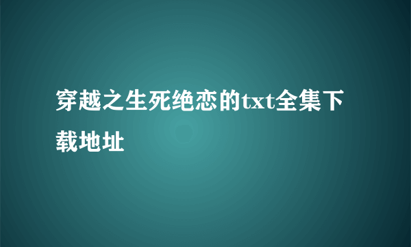 穿越之生死绝恋的txt全集下载地址