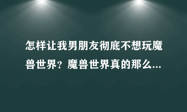 怎样让我男朋友彻底不想玩魔兽世界？魔兽世界真的那么好玩吗？