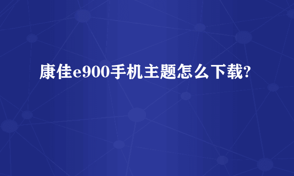 康佳e900手机主题怎么下载?