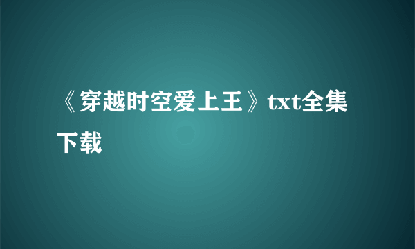 《穿越时空爱上王》txt全集下载