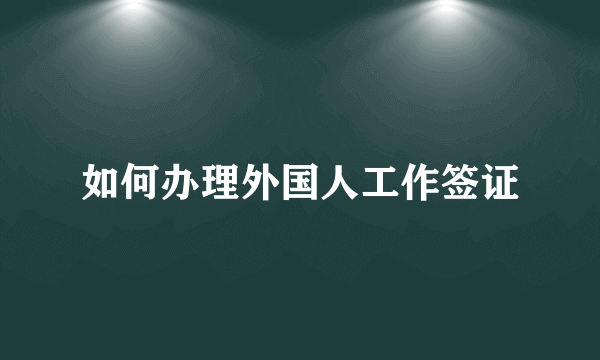 如何办理外国人工作签证