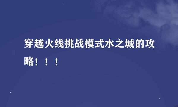 穿越火线挑战模式水之城的攻略！！！