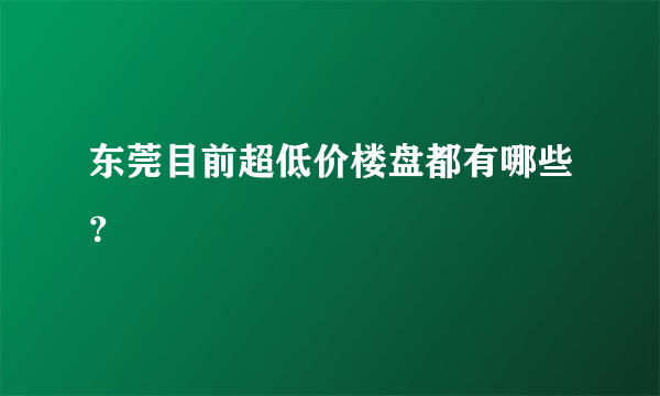 东莞目前超低价楼盘都有哪些？