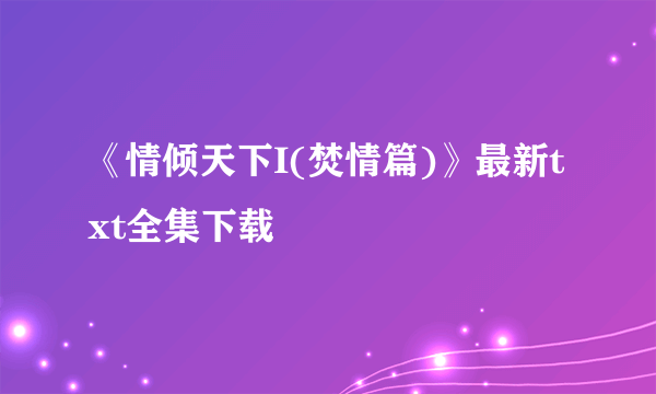 《情倾天下I(焚情篇)》最新txt全集下载