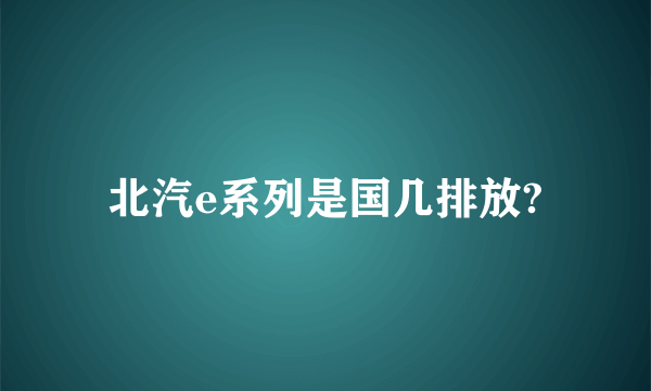 北汽e系列是国几排放?