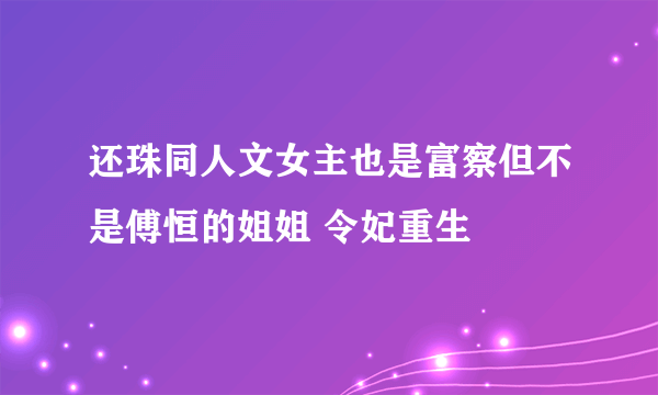 还珠同人文女主也是富察但不是傅恒的姐姐 令妃重生