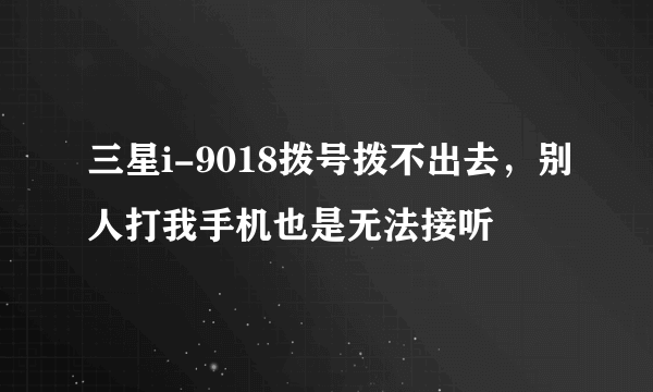 三星i-9018拨号拨不出去，别人打我手机也是无法接听