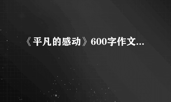 《平凡的感动》600字作文...