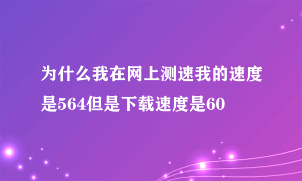 为什么我在网上测速我的速度是564但是下载速度是60