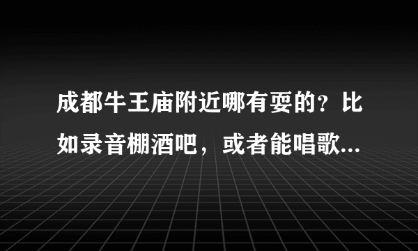 成都牛王庙附近哪有耍的？比如录音棚酒吧，或者能唱歌的地方？要经济实惠的！