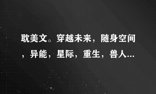 耽美文。穿越未来，随身空间，异能，星际，重生，兽人，生子，异世，种田的文