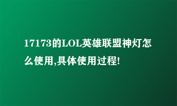 17173的LOL英雄联盟神灯怎么使用,具体使用过程!