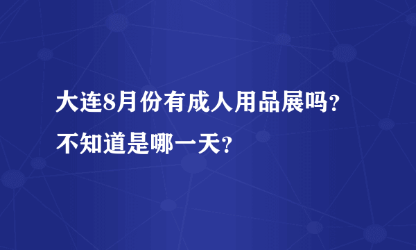 大连8月份有成人用品展吗？不知道是哪一天？