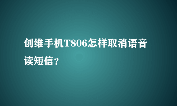 创维手机T806怎样取消语音读短信？