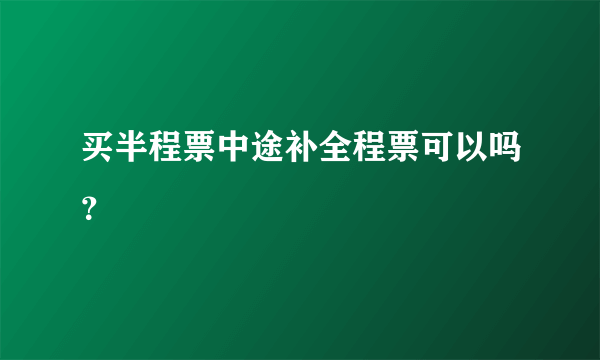 买半程票中途补全程票可以吗？