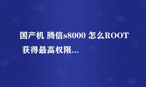 国产机 腾信s8000 怎么ROOT 获得最高权限 安卓2.36的