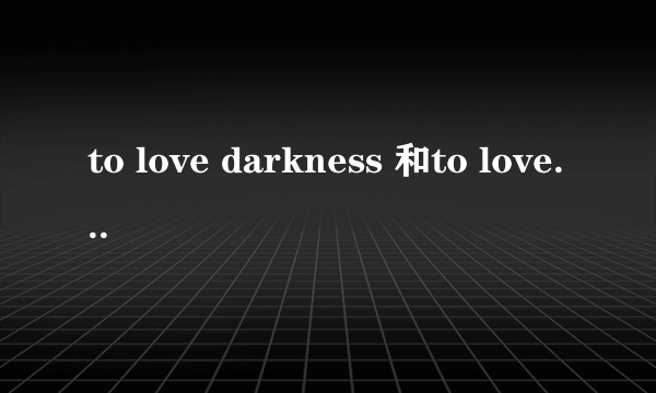 to love darkness 和to love这两部漫画有什么不同，to love darkness是什么？