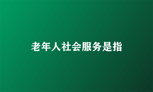 老年人社会服务是指