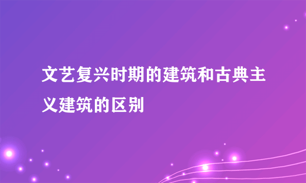 文艺复兴时期的建筑和古典主义建筑的区别