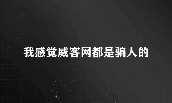 我感觉威客网都是骗人的