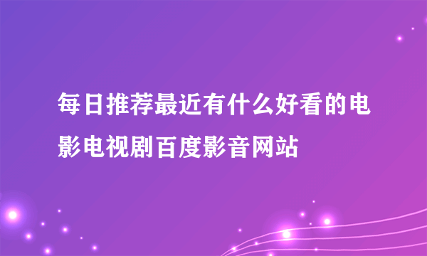 每日推荐最近有什么好看的电影电视剧百度影音网站