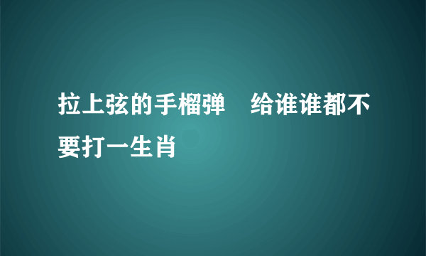 拉上弦的手榴弹﹉给谁谁都不要打一生肖