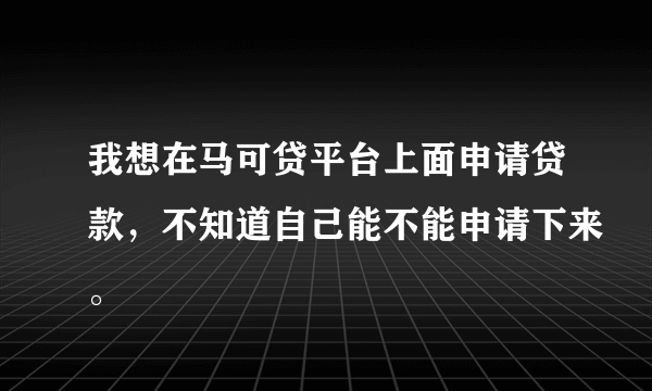 我想在马可贷平台上面申请贷款，不知道自己能不能申请下来。