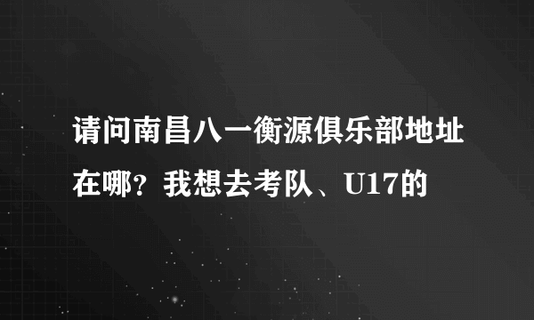 请问南昌八一衡源俱乐部地址在哪？我想去考队、U17的