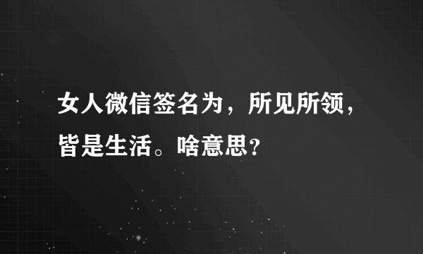 女人微信签名为，所见所领，皆是生活。啥意思？