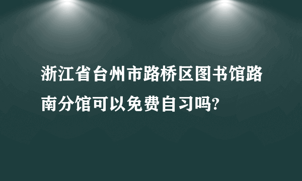 浙江省台州市路桥区图书馆路南分馆可以免费自习吗?