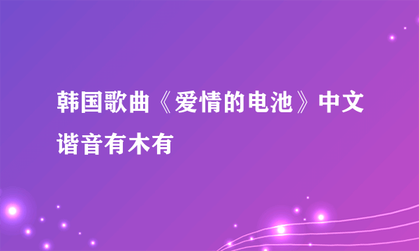 韩国歌曲《爱情的电池》中文谐音有木有