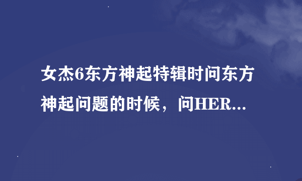 女杰6东方神起特辑时问东方神起问题的时候，问HERO在中的问题是什么，他有怎么回答的？