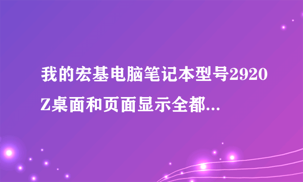 我的宏基电脑笔记本型号2920Z桌面和页面显示全都被扩大了 请问怎么设置恢复到原来的？谢谢！