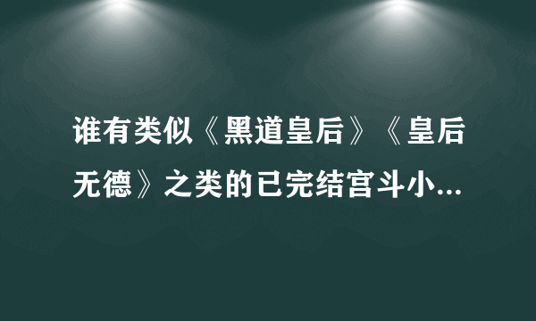 谁有类似《黑道皇后》《皇后无德》之类的已完结宫斗小说TXT格式。谢谢