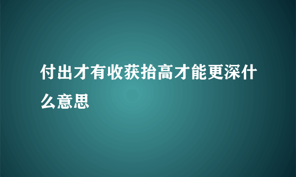 付出才有收获抬高才能更深什么意思